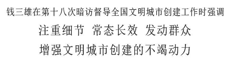 钱三雄在第十八次暗访督导全国文明城市创建工作时强调注重细节常态