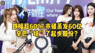 跌幅超60%，市值蒸发60亿，辛巴“坑”了起步股份？