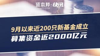 9月以來近200只新基金成立，募集資金近2000億元