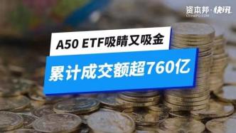 A50 ETF吸睛又吸金，累计成交额超760亿