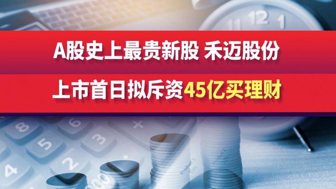 A股史上最贵新股，禾迈股份，上市首日拟斥资45亿买理财