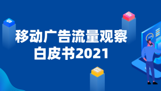 2021年移动广告流量观察白皮书重磅发布