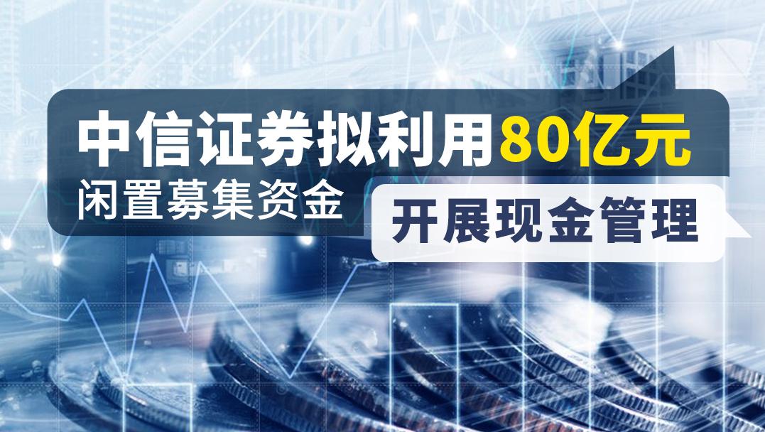 中信证券拟利用80亿元，闲置募集资金，开展现金管理