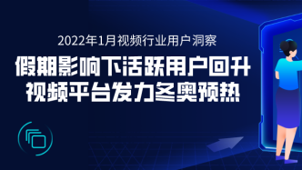 2022年1月视频行业用户洞察：假期影响下活跃用户回升