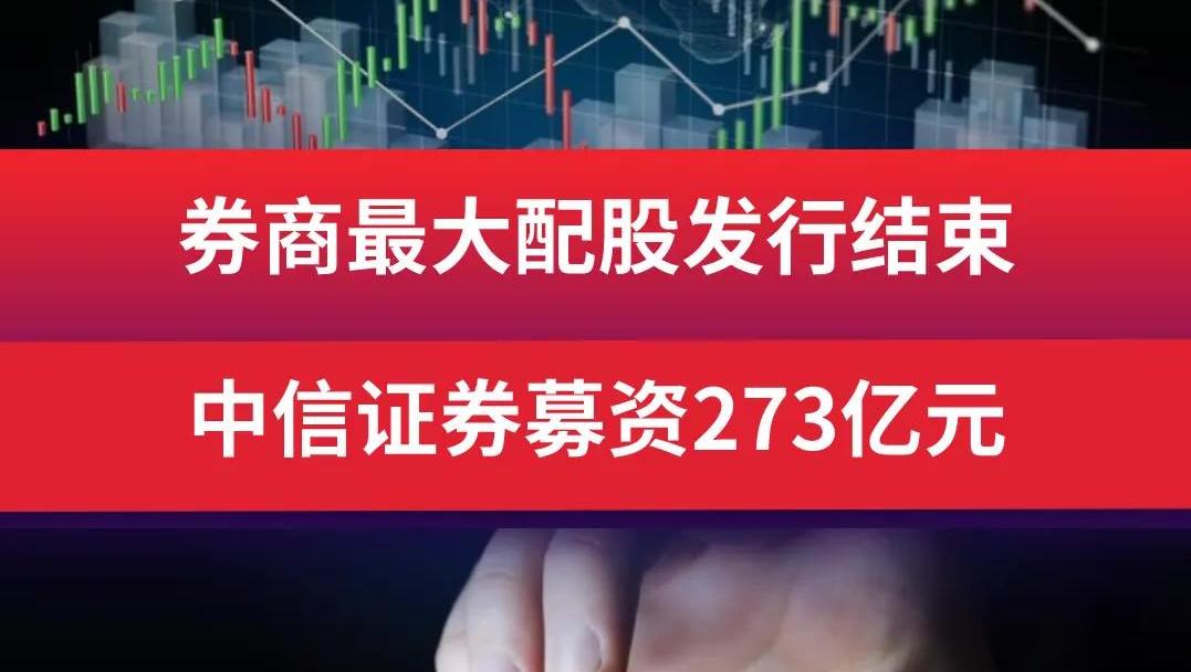 券商最大配股发行结束，中信证券募资273亿元