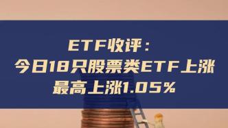 ETF收评：今18只股票类ETF上涨，最高涨1.05%