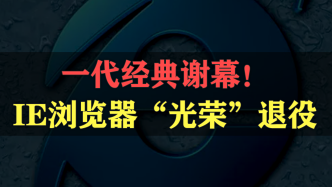 一代经典谢幕，曾经的浏览器霸主IE“光荣”退役