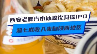 西安老牌汽水冰峰饮料拟IPO，超七成收入来自陕西地区