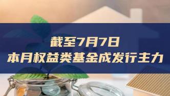 截至7月7日，本月權(quán)益類基金成發(fā)行主力
