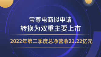 宝尊电商拟申请转换为双重主要上市，2022年第二季度总净营收21.22亿元