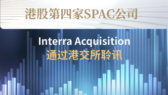 港股第四家SPAC公司Interra Acquisition，通过港交所聆讯