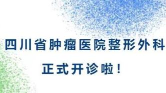 四川省肿瘤医院整形外科开诊啦！可以做哪些项目？