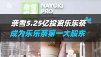 奈雪5.25亿投资乐乐茶，成为乐乐茶第一大股东