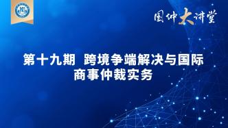 “国仲大讲堂”（第十九期）《跨境争端解决与国际商事仲裁实务》