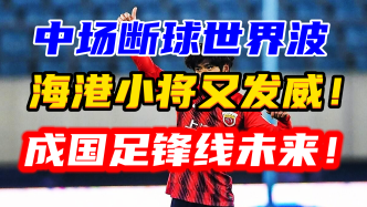 國足鋒線新希望，21歲海港小將半場斷球轟大力世界波，光芒擋不住