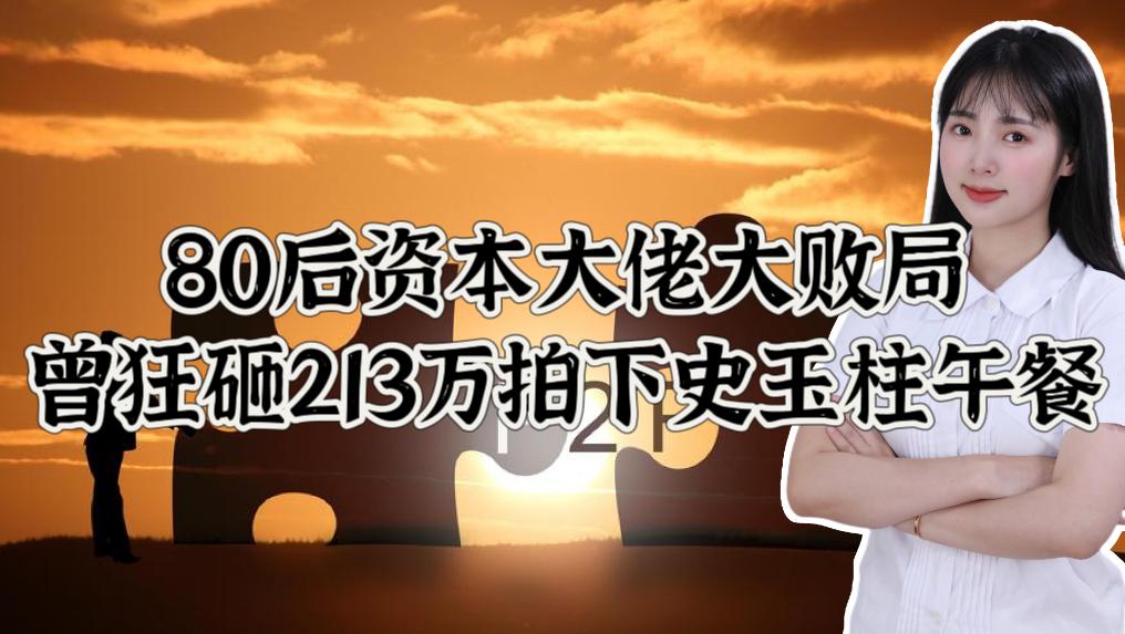 80后资本大佬大败局，曾狂砸213万拍下史玉柱午餐