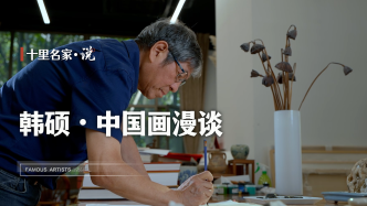 十里名家·说：中国国家画院研究员韩硕漫谈中国画艺术
