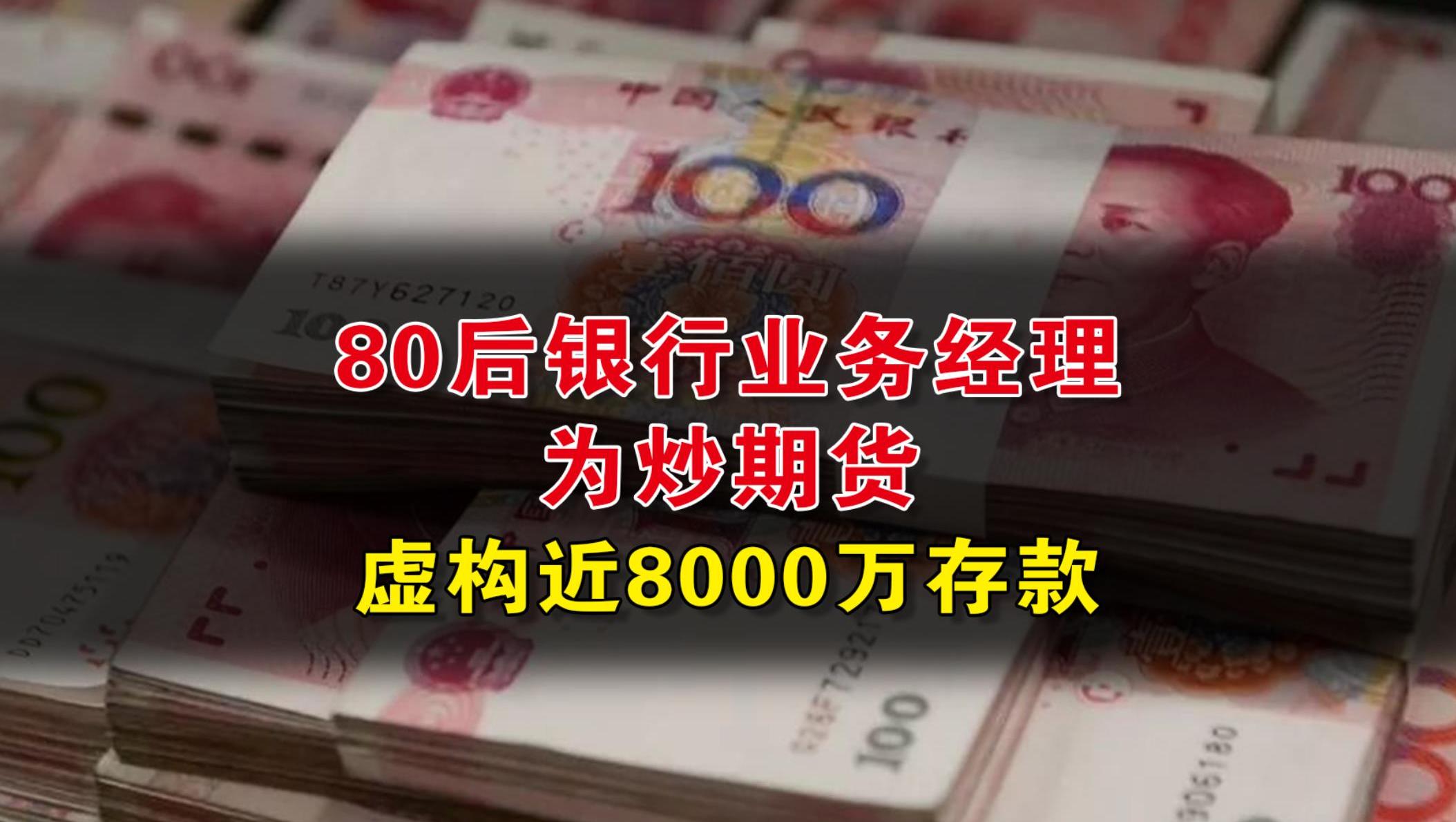 80后银行业务经理为炒期货，虚构近8000万存款