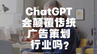 ChatGPT会颠覆传统广告策划行业吗？