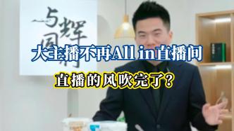 大主播不再All in直播间，直播的风吹完了？