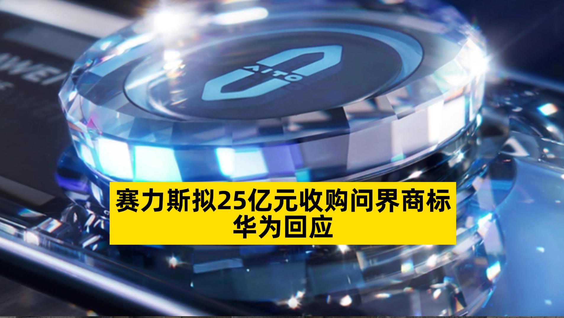 赛力斯拟25亿元收购问界商标，华为回应