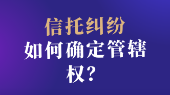 信托糾紛案件中怎么確定信托糾紛管轄權？