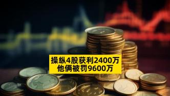 操纵4股获利2400万，他俩被罚9600万