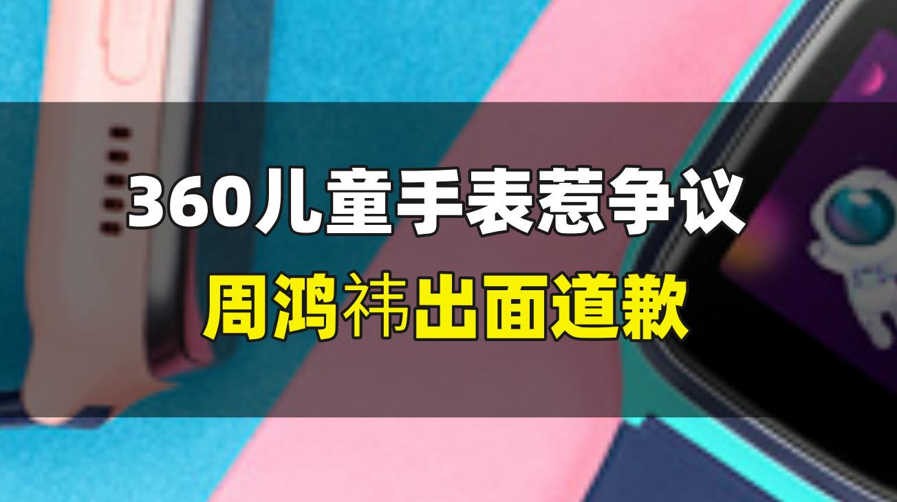 360儿童手表惹争议，周鸿祎出面道歉