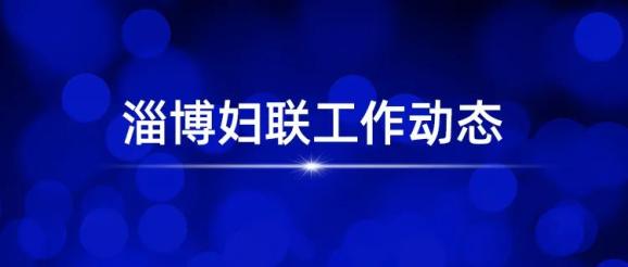 淄博妇联工作动态回顾一周工作要闻关注妇联热点